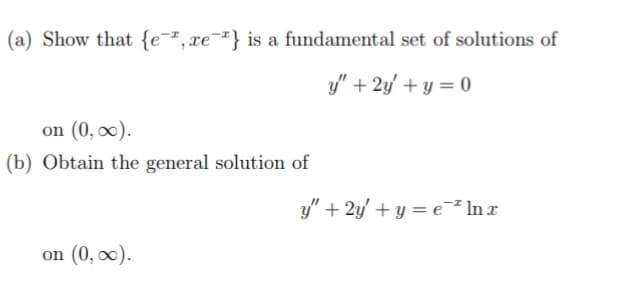 (a) Show that {e-²,xe¬²} is a fundamental set of solutions of
y" + 2y' + y = 0
on (0, ∞).
(b) Obtain the general solution of
y" + 2y' + y = e² In x
on (0, ∞).
