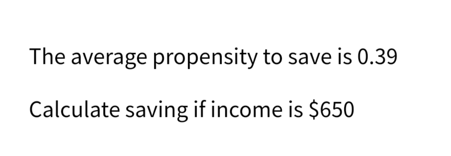The average propensity to save is 0.39
Calculate saving if income is $650
