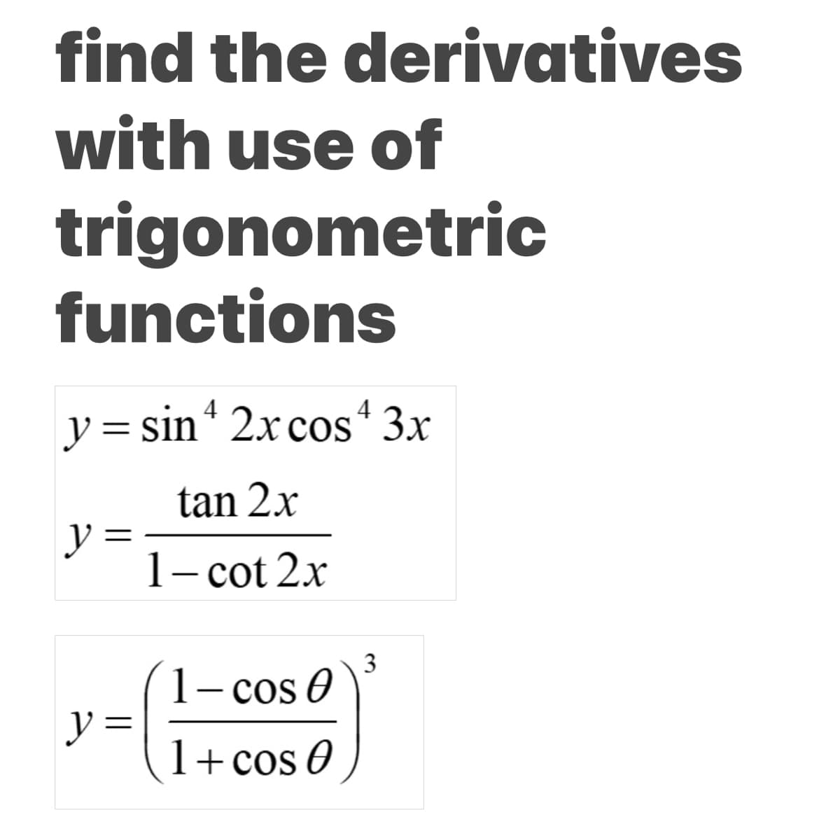 find the derivatives
with use of
trigonometric
functions
4
4
y = sin 2xcos 3x
tan 2x
y
1- cot 2x
3
1- cos 0
y =
1+ cos 0
