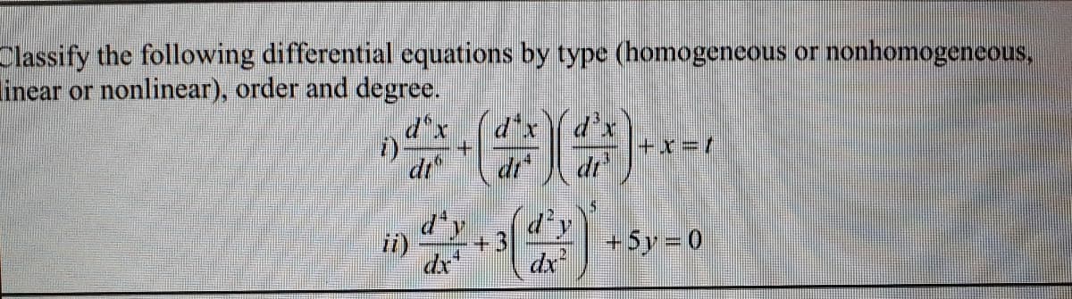 Classify the following differential equations by type (homogeneous or nonhomogeneous,
inear or nonlinear), order and degree.
d'x
d'x
+x3D1
dr
di
di
d'y
+5y=0
dr
ii)
