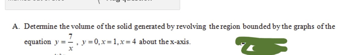 A. Detemine the volume of the solid generated by revolving theregion bounded by the graphs of the
7
equation y = - , y =0,x=1,x=4 about thex-axis.
