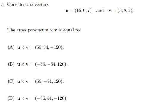 u = (15,0, 7) and v = (3, 8, 5).
The cross product u x v is equal to:
