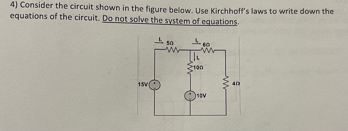 4) Consider the circuit shown in the figure below. Use Kirchhoff's laws to write down the
equations of the circuit. Do not solve the system of equations.
15V
1₁
50
1₂
60
www
>10Ω
10V
M
4Ω