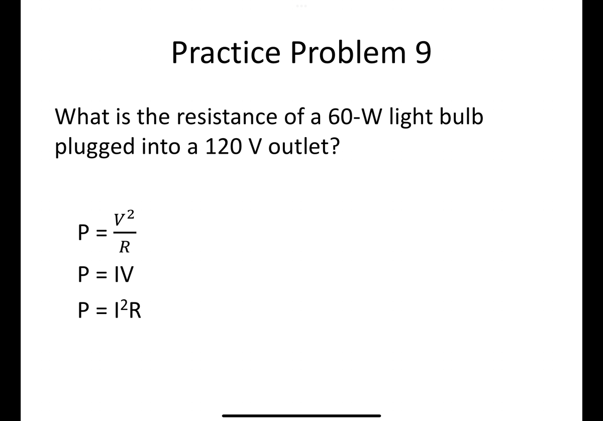 Practice Problem 9
What is the resistance of a 60-W light bulb
plugged into a 120 V outlet?
P =
V²
R
P= IV
P = 1²R