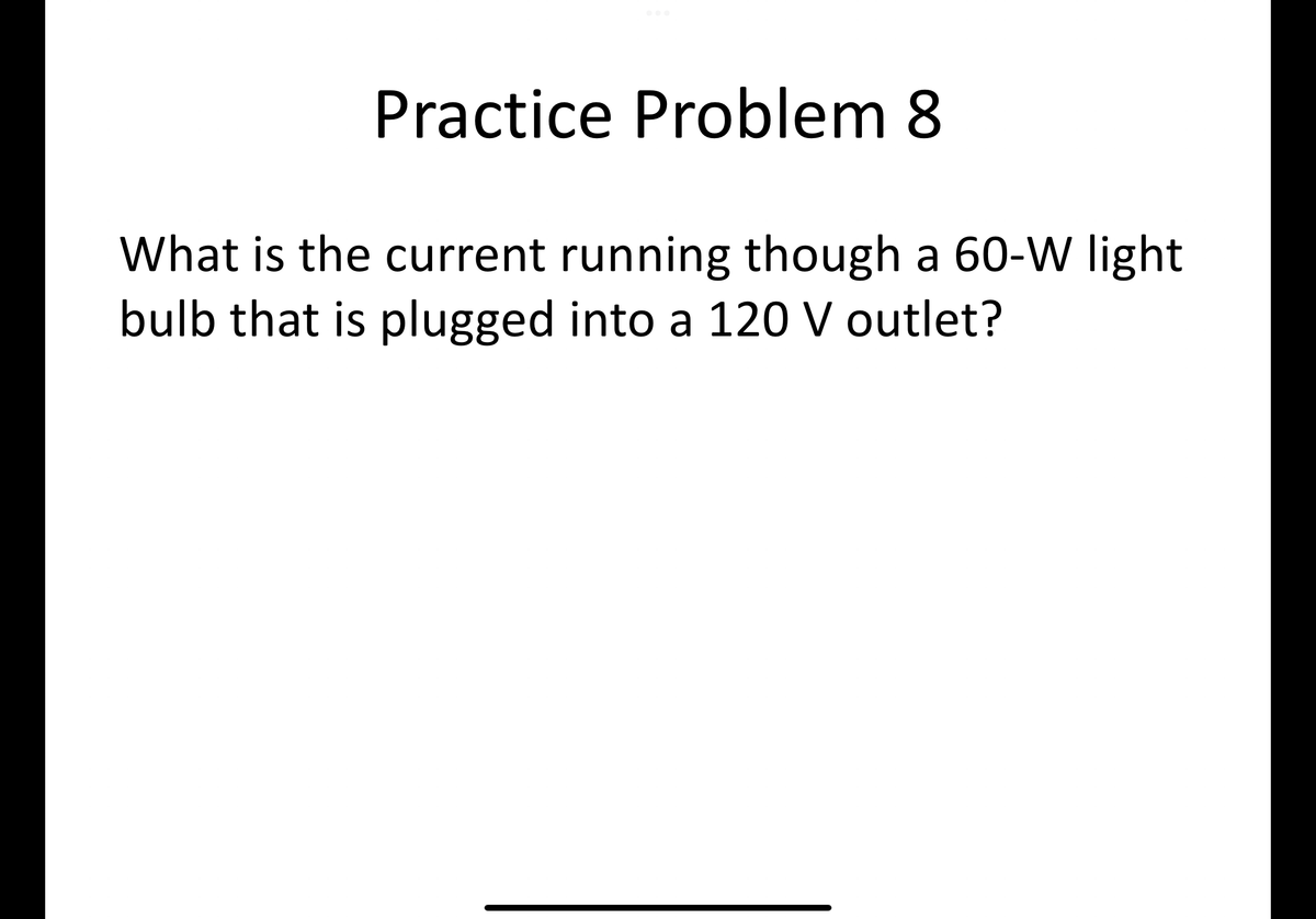 Practice Problem 8
What is the current running though a 60-W light
bulb that is plugged into a 120 V outlet?