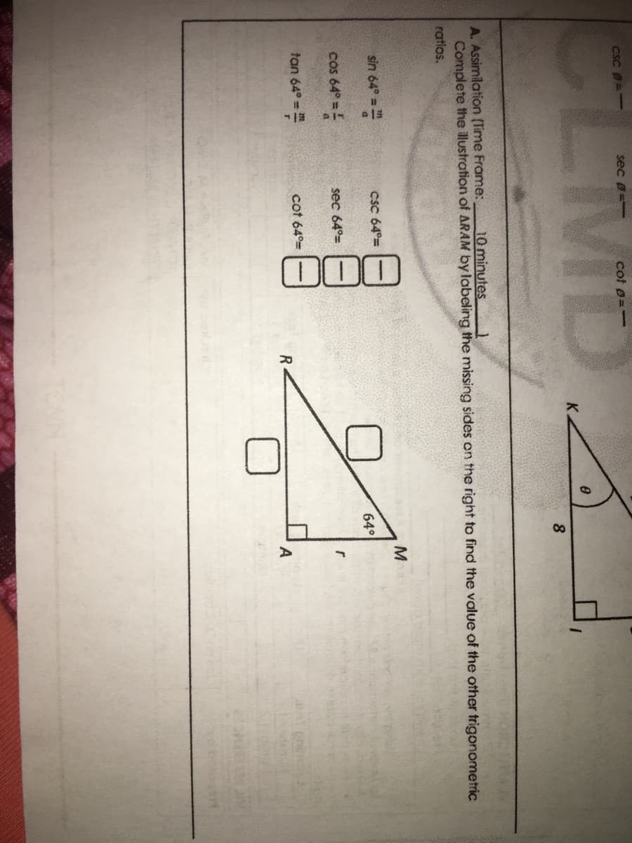 LMD
CSc =
sec
cot p=-
8
10 minutes
A. Assimilation (Time Frame:
Complete the illustration of ARAM by labeling the missing sides on the right to find the value of the other trigonometric
ratios.
M
sin 64° =
CsC 64°=
64°
cos 64° =
sec 64°=
tan 64° =
cot 64°=
R
A
