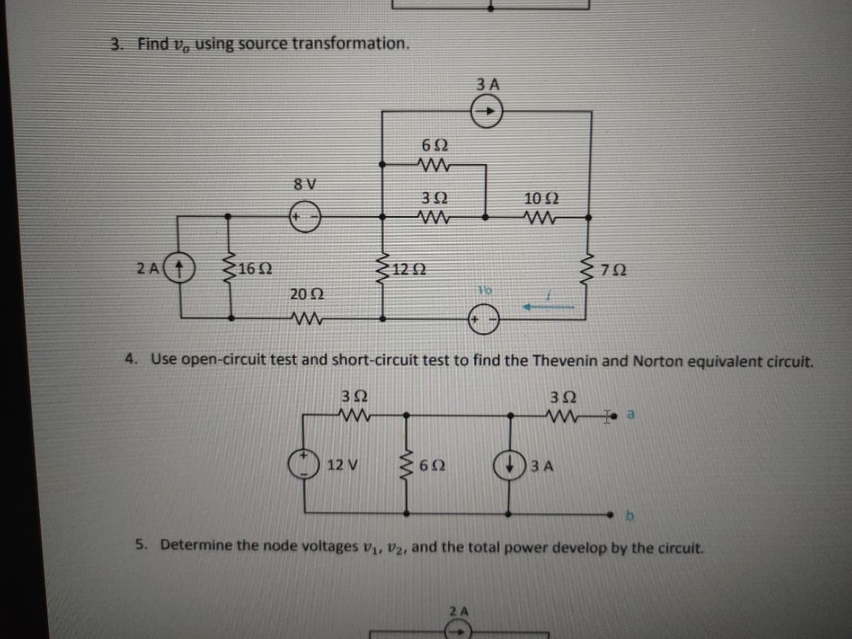 3. Find v, using source transformation.
3 A
8 V
10 2
160
120
2 A
20 Ω
4. Use open-circuit test and short-circuit test to find the Thevenin and Norton equivalent circuit.
12 V
3 A
5. Determine the node voltages v1, V2, and the total power develop by the circuit.
