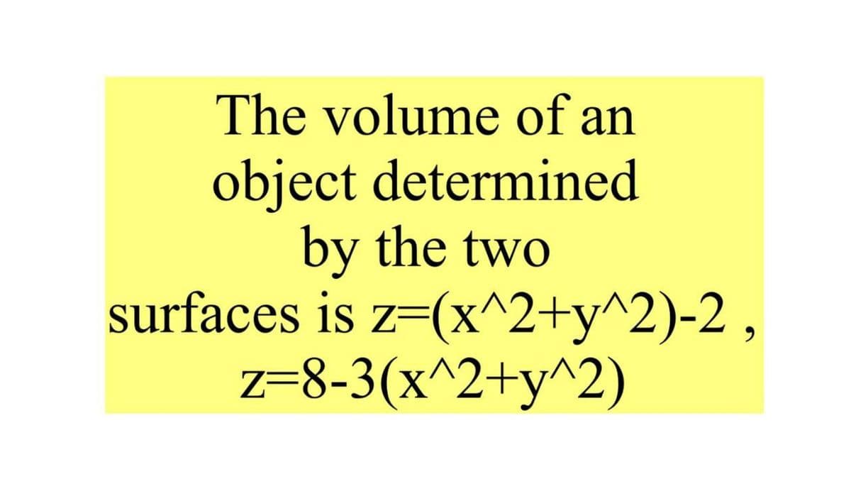 The volume of an
object determined
by the two
surfaces is z=(x^2+y^2)-2,
z=8-3(x^2+y^2)
