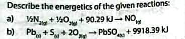 Describe the energetics of the given reactions:
a) 1/₂+1/20+90.29
kJ-NO
b) Pb +S+20,
PbS0+9918.39 kJ