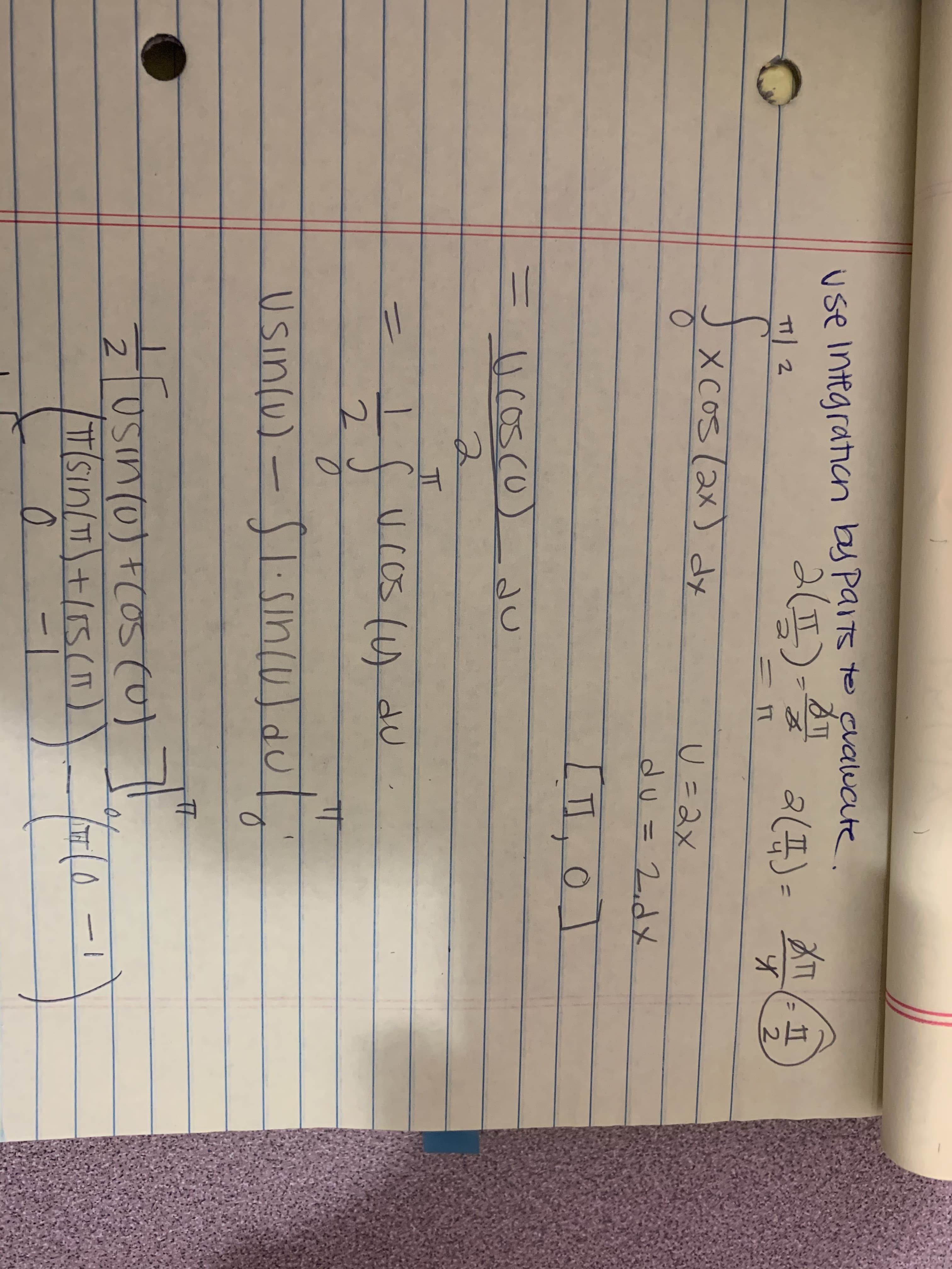 use Integratian by paits to cualuate.
2(1)-
2(I)=
끼 2
ニn
2.
X COS (2x) dy
U=2x
du= 2.dメ
%3D
LI,0
=U cosco
IT
UCos (A dU
TT
Usin(u)-51.5in(u) du
Sinı
USIn(0)+(05(
TSin/TI)+/15(T)
