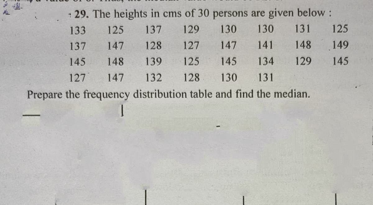 29. The heights in cms of 30 persons are given below :
133
125
137
129
130
130
131
125
137
147
128
127
147
141
148
149
145
148
139
125
145
134
129
145
127
147
132
128
130
131
Prepare the frequency distribution table and find the median.
