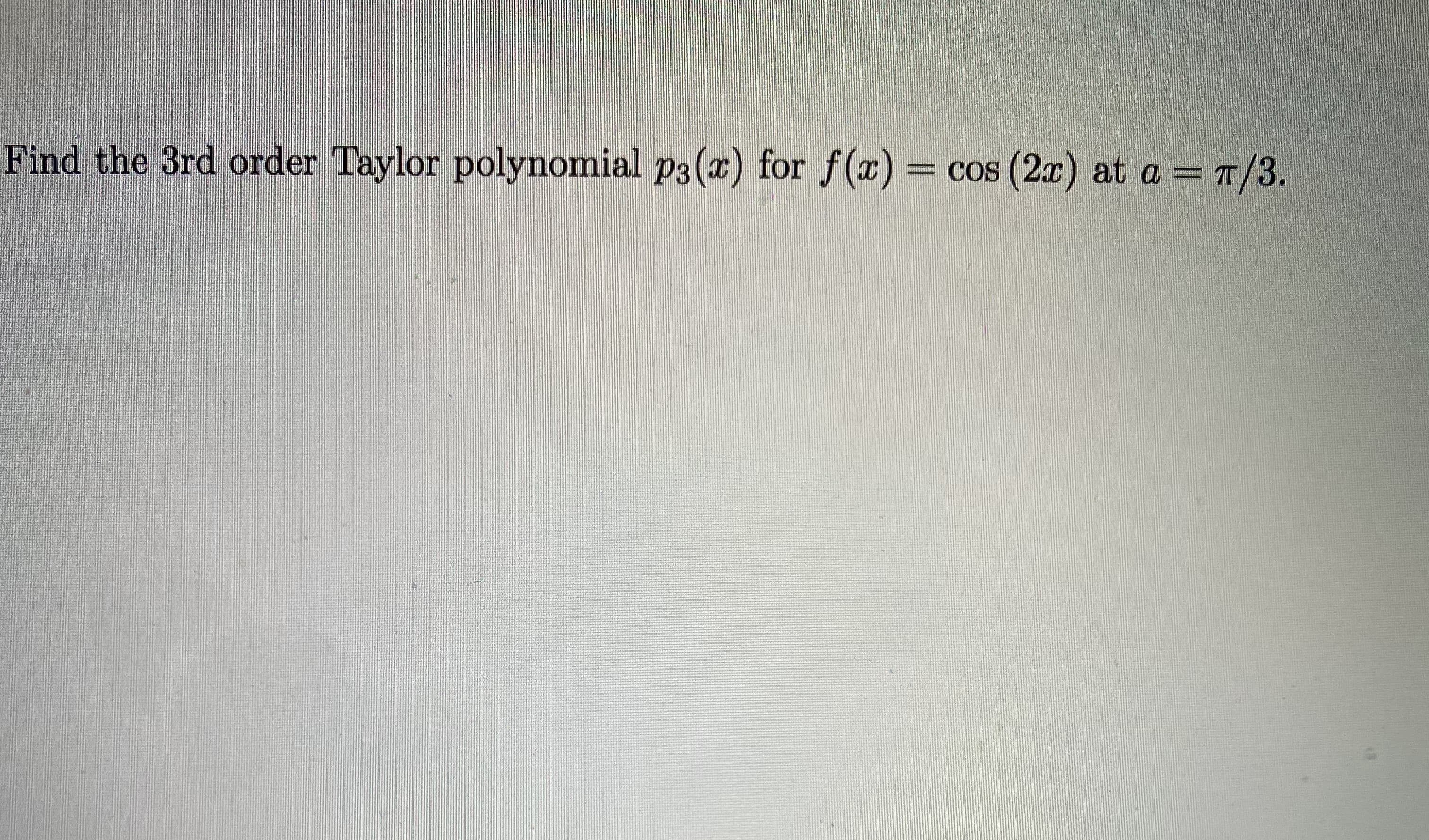 e 3rd order Taylor polynomial p3(x) for f(x)
cos (2x) at a = T/3.
%3D
