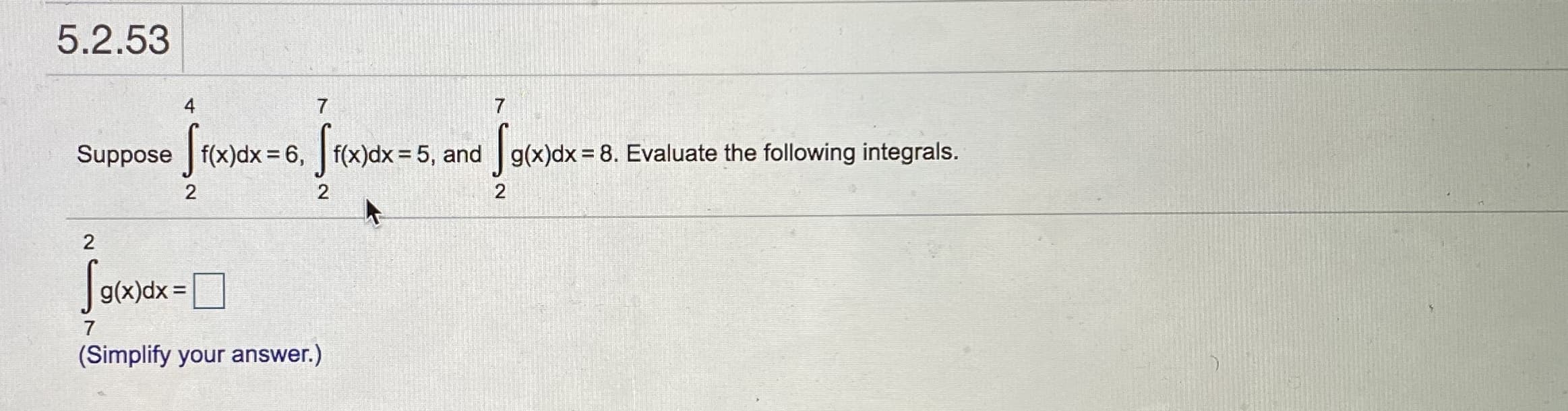 4
Suppose | f(x)dx = 6, f(x)dx= 5, and g(x)dx = 8. Evaluate the following integrals.
g(x)dx =
7
(Simplify your answer.)
