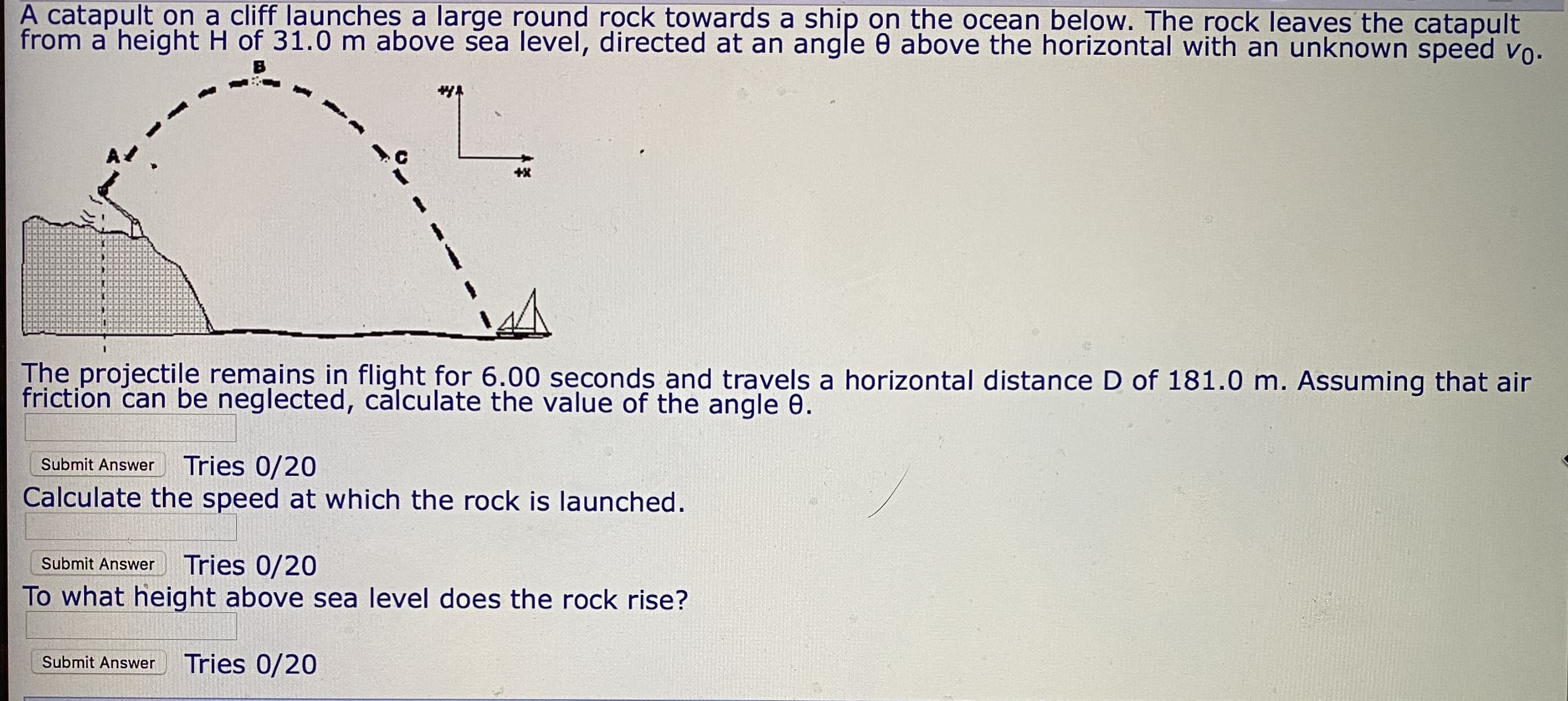 A catapult on a cliff launches a large round rock towards a ship on the ocean below. The rock leaves the catapult
from a height H of 31.0 m above sea level, directed at an angle 0 above the horizontal with an unknown speed vo.
