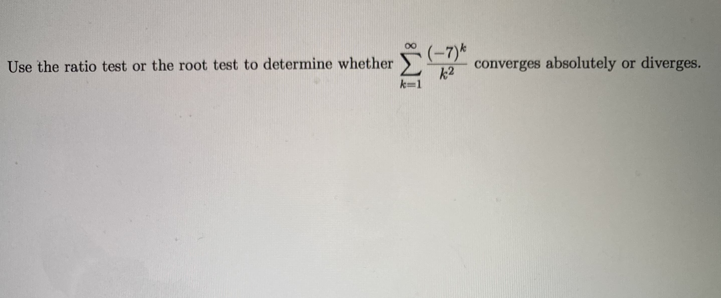 Use the ratio test or the root test to determine whether
(-7)*
converges absolutely or diverges.
k2
k=1
