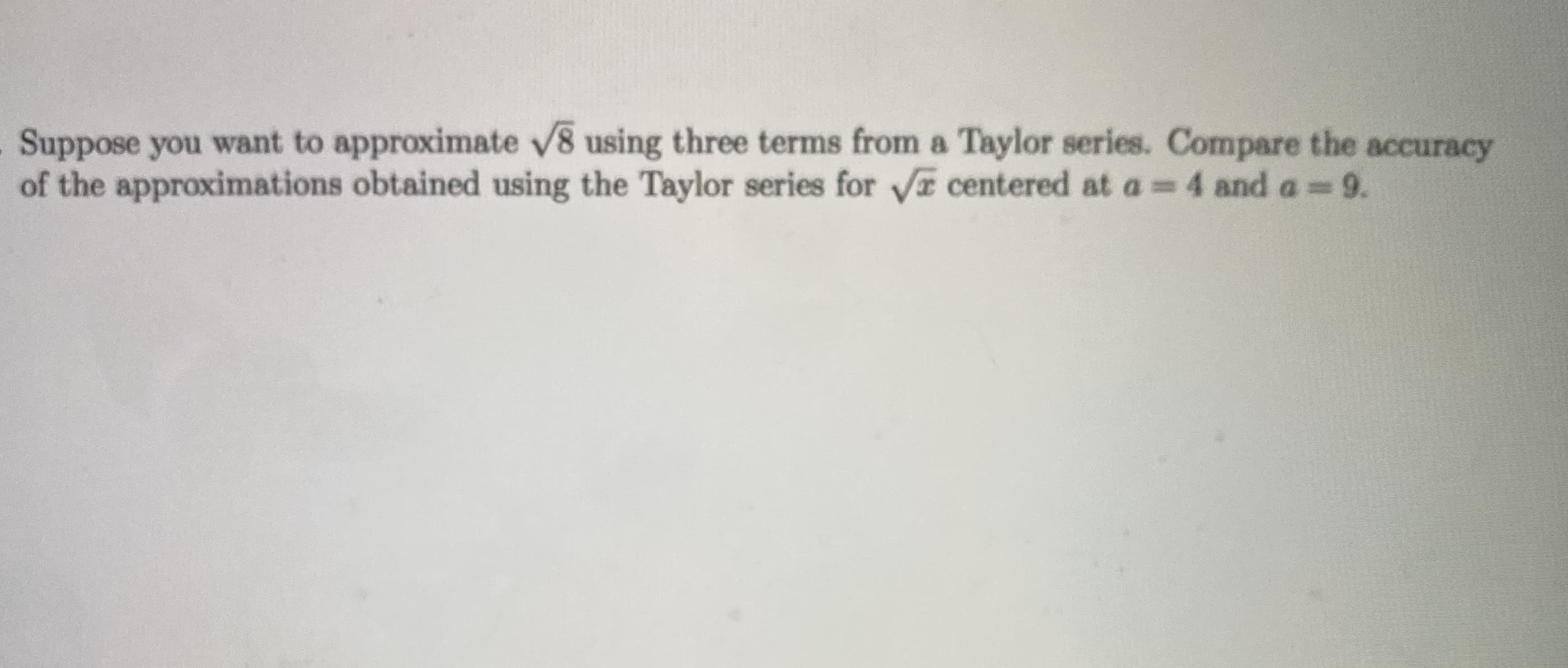 Suppose you want to approximate V8 using three terms from a Taylor series. Compare the accuracy
of the approximations obtained using the Taylor series for Vr centered at a=4 and a 9.
