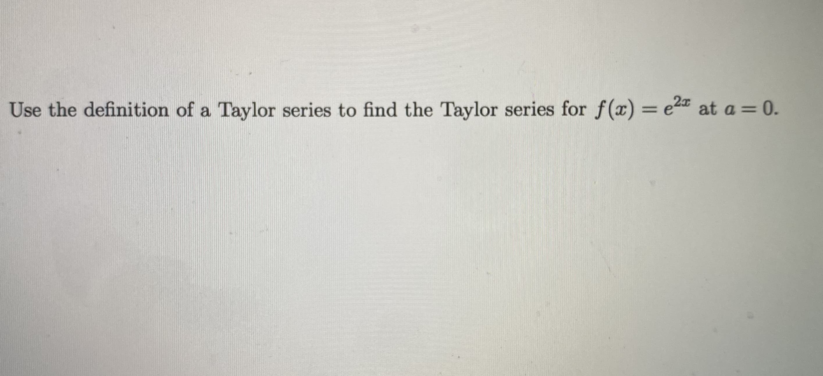 Use the definition of a Taylor series to find the Taylor series for f(x) = e2 at a= 0.
%3D
%3D
