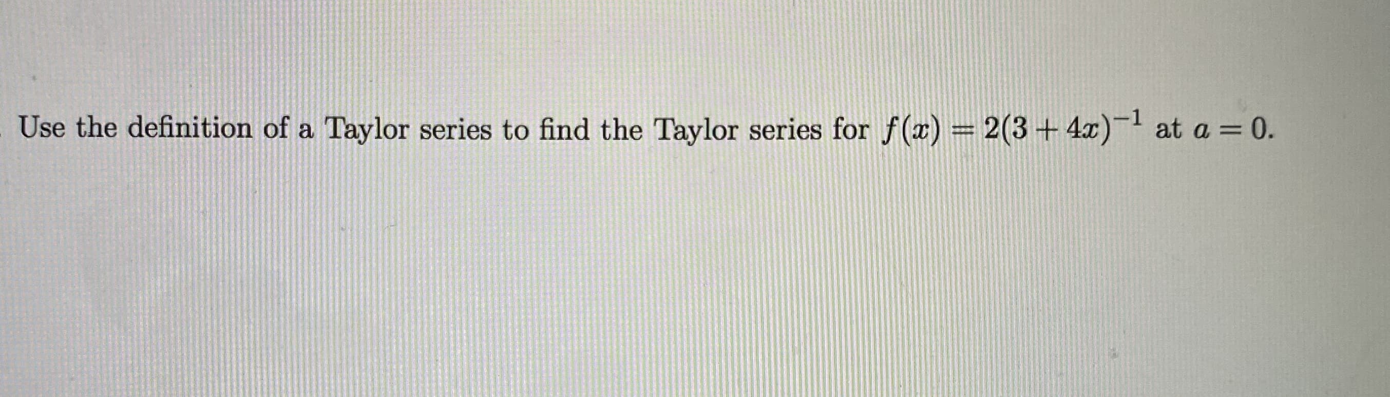 Use the definition of a Taylor series to find the Taylor series for f (x) = 2(3+ 4x)- at a = 0.
%3D
