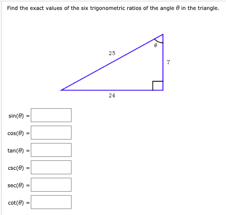 Find the exact values of the six trigonometric ratios of the angle 0 in the triangle.
25
7
24
sin(0)
cos(0)
tan(8)
csc(0)
sec(0)
cot(0) =
