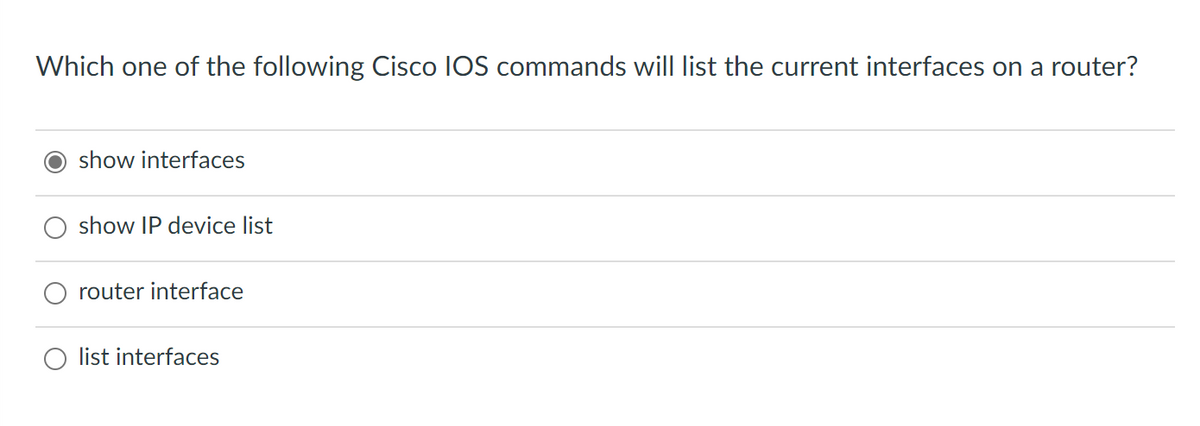 Which one of the following Cisco IOS commands will list the current interfaces on a router?
show interfaces
show IP device list
router interface
list interfaces