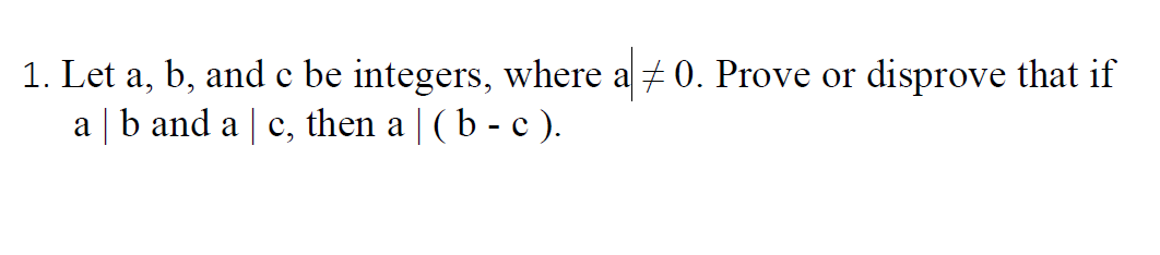 1. Let a, b, and c be integers, where a 0. Prove or disprove that if
a | b and a | c, then a | (b - c ).
