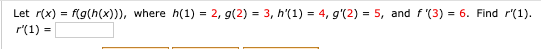 Let r(x) = f(g(h(x))),
r'(1) =
where h(1)
2, g(2) = 3, h'(1) = 4, g'(2) = 5, and f '(3) = 6. Find r'(1).
