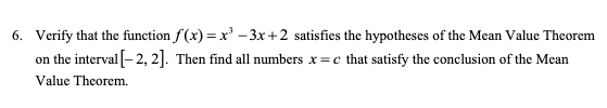 Verify that the function f(x)= x-3x+2 satisfies the hypotheses of the Mean Value Theorem
6.
on the interval-2, 2. Then find all numbers x=c that satisfy the conclusion of the Mean
Value Theorem

