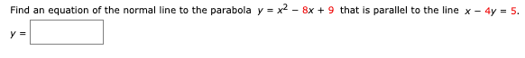 Find an equation of the normal line to the parabola
y = x2 - 8x + 9 that is parallel to the line
x - 4y = 5.
