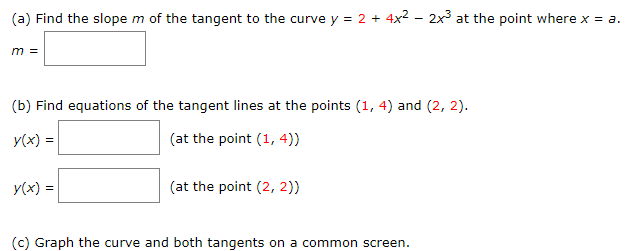 m of the tangent to the curve y
2 4x2 - 2x3 at the point where x a
(a) Find the slope
=
m =
(b) Find equations of the tangent lines at the points (1, 4) and (2, 2)
(at the point (1, 4))
y(x)
(at the point (2, 2))
y(x)=
