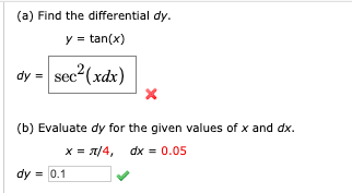 (a) Find the differential dy.
y = tan(x)
sec (xdx)
dy =
(b) Evaluate dy for the given values of x and dx.
x = 1/4, dx = 0.05
dy = 0.1
