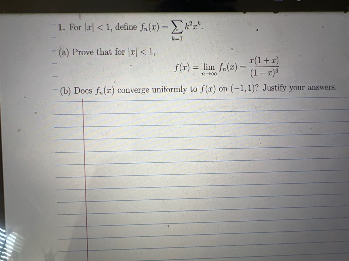 1. For x < 1, define fn(x) = ²x.
(a) Prove that for x < 1,
k=1
x(1+x)
(1 − x)³
(b) Does fn(x) converge uniformly to f(x) on (-1, 1)? Justify your answers.
f(x) = lim fn(x) =
84x