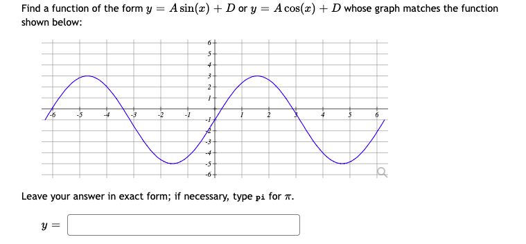 Find a function of the form y = A sin(x) + D or y = A cos(x) + D whose graph matches the function
shown below:
6+
4.
-5
-4
-3
-2
-1
2
-4-
-5-
-6+
Leave your answer in exact form; if necessary, type pi for T.
y =
