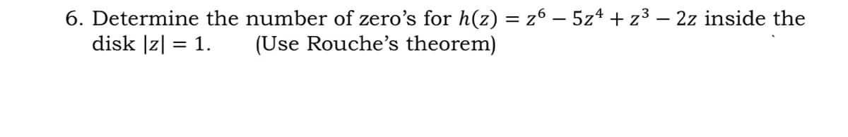 6. Determine the number of zero's for h(z) = z6 – 5z4 + z³ – 2z inside the
disk |z| = 1.
(Use Rouche's theorem)
