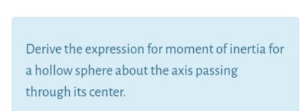 Derive the expression for moment of inertia for
a hollow sphere about the axis passing
through its center.
