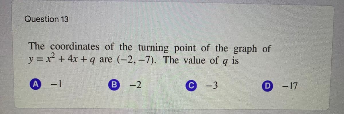 Question 13
The coordinates of the turning point of the graph of
y = x +4x + q are (-2, –7). The value of
q is
%3D
-1
-2
C.
-3
D.
-17
