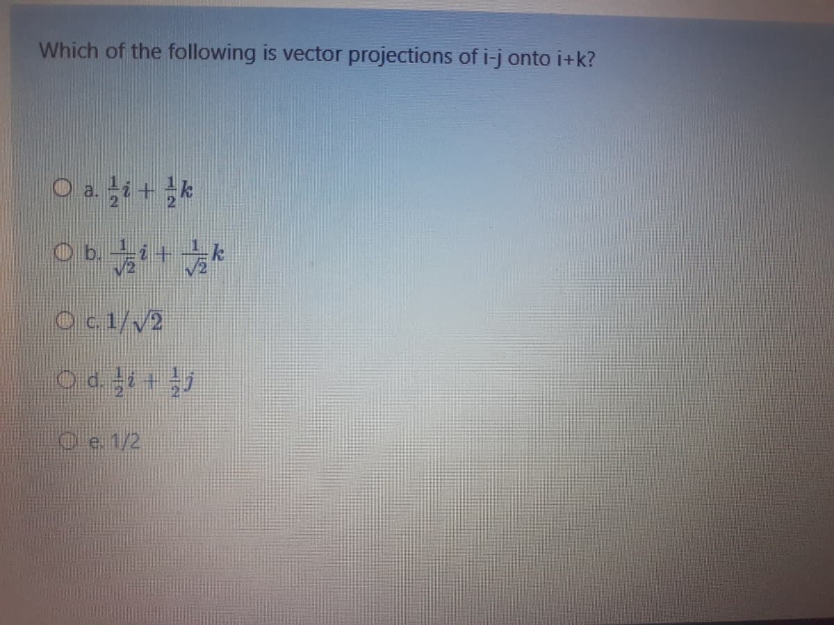 Which of the following is vector projections of i-j onto i+k?
O a. i+ k
O b.+*
Oc 1//2
Od. i+ j
O e. 1/2
