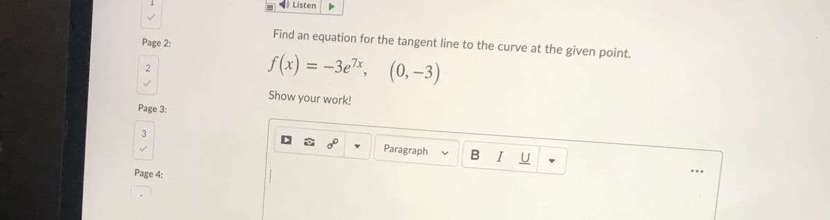Listen
Find an equation for the tangent line to the curve at the given point.
Page 2:
f(x) = -3e*, (0, –3)
Show your work!
Page 3:
Paragraph
BIU
...
Page 4:
T.
2.
