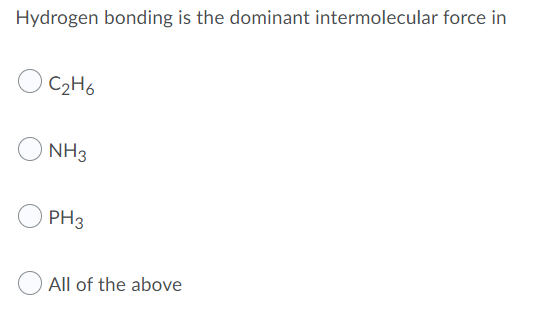 Hydrogen bonding is the dominant intermolecular force in
C2H6
NH3
PH3
All of the above
