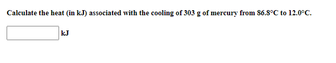 Calculate the heat (in kJ) associated with the cooling of 303 g of mercury from 86.8°C to 12.0°C.
kJ
