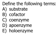 Define the following terms:
A) substrate
B) cofactor
C) coenzyme
D) apoenzyme
E) holoenzyme
