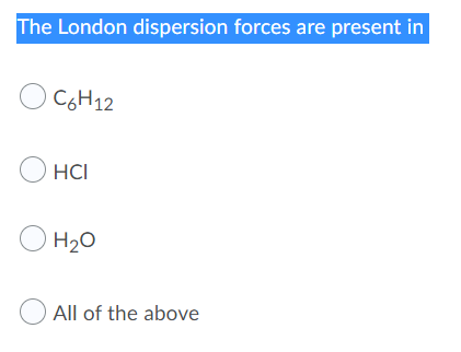 The London dispersion forces are present in
O CGH12
O HCI
O H20
O All of the above
