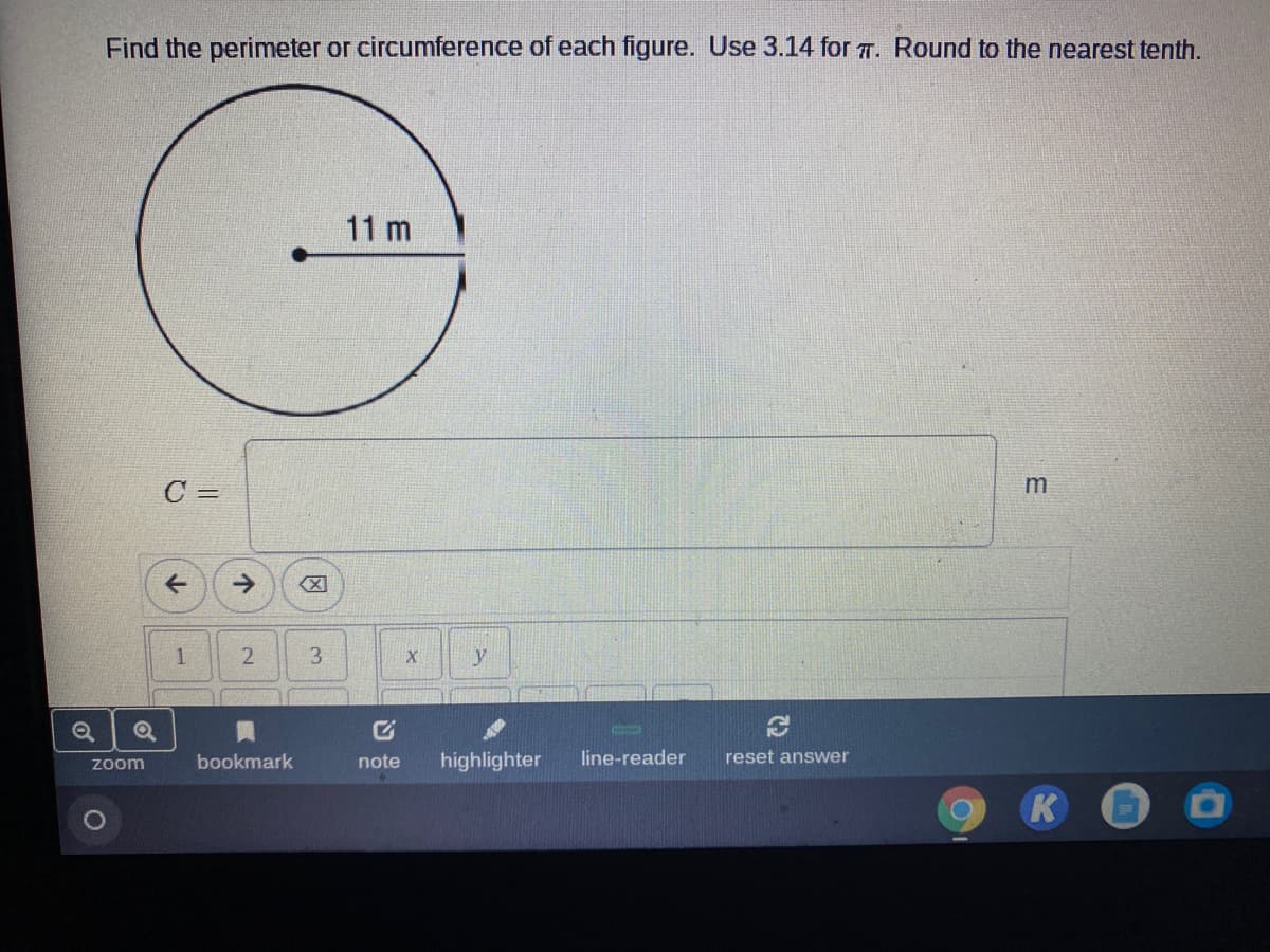 Find the perimeter or circumference of each figure. Use 3.14 for T. Round to the nearest tenth.
11 m
C =
->
y
bookmark
note
highlighter
line-reader
reset answer
zoom
K
2.
