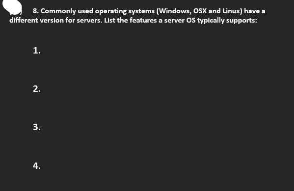 8. Commonly used operating systems (Windows, OSX and Linux) have a
different version for servers. List the features a server OS typically supports:
1.
2.
3.
4.
