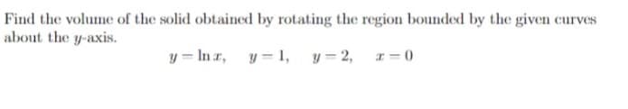 Find the volume of the solid obtained by rotating the region bounded by the given curves
about the y-axis.
y=lnx, y = 1, y = 2,
x = 0