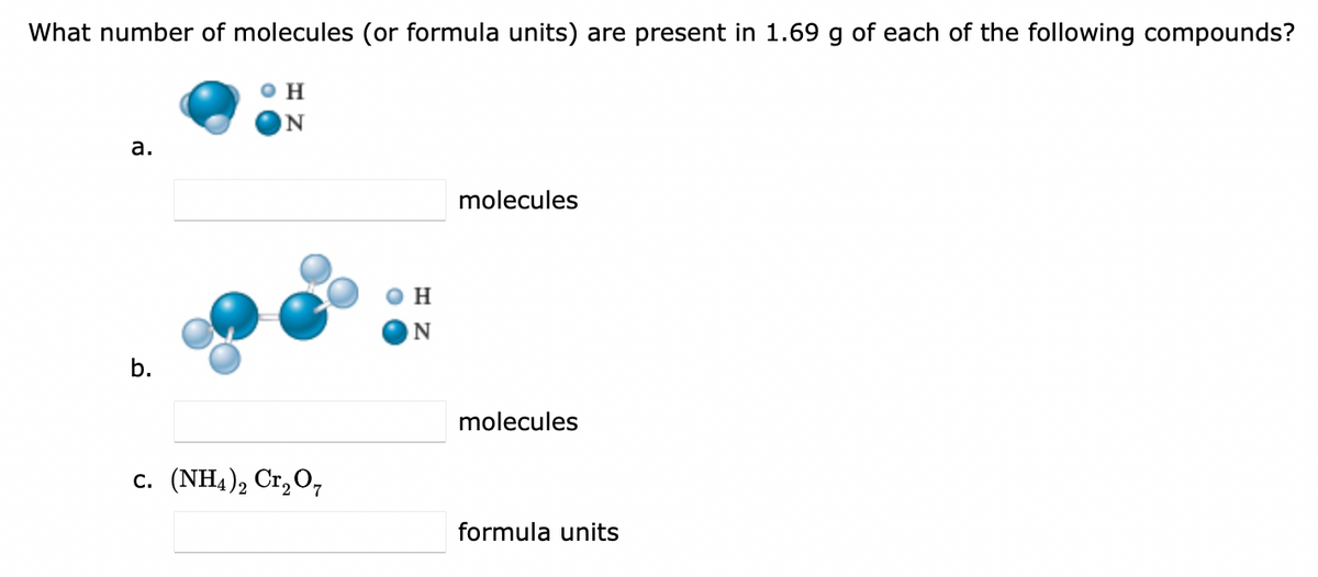 What number of molecules (or formula units) are present in 1.69 g of each of the following compounds?
H
ON
a.
molecules
H
b.
molecules
с. (NH4), Cr,0,
formula units
