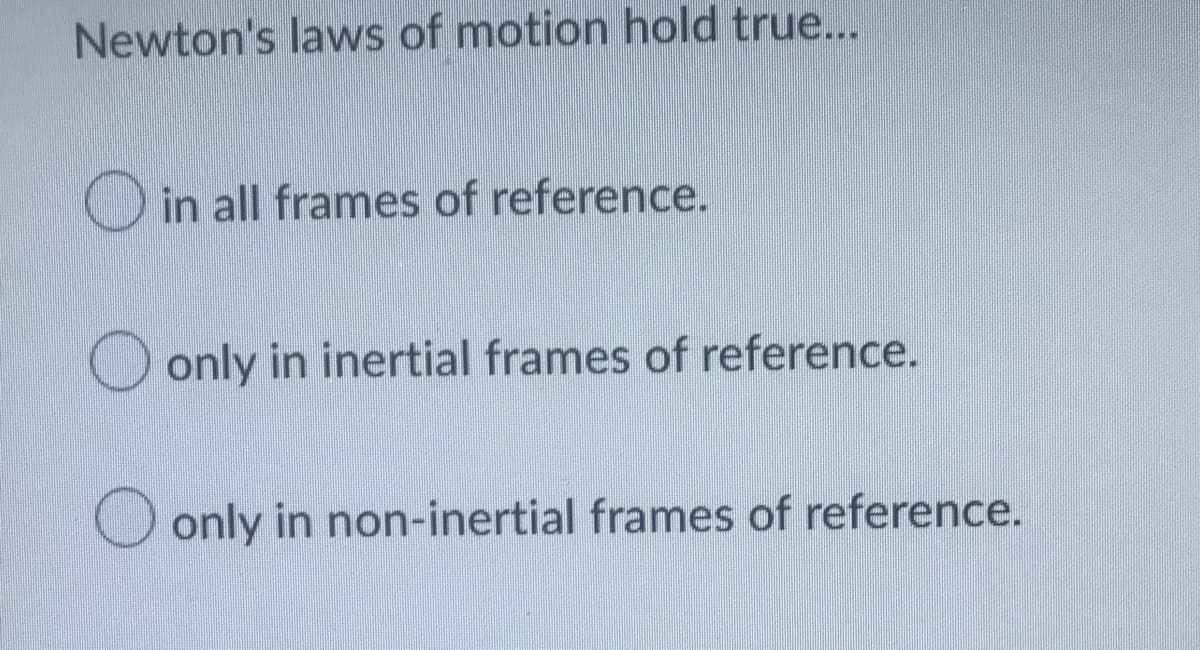 Newton's laws of motion hold true...
in all frames of reference.
only in inertial frames of reference.
only in non-inertial frames of reference.