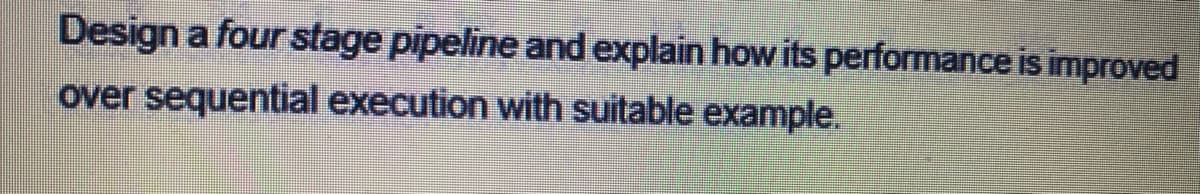 Design a four stage pipeline and explain how its performance is improved
over sequential execution with suitable example.
