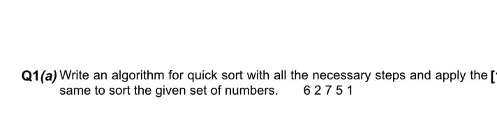 Q1 (a) Write an algorithm for quick sort with all the necessary steps and apply the [
same to sort the given set of numbers.
6 2751
