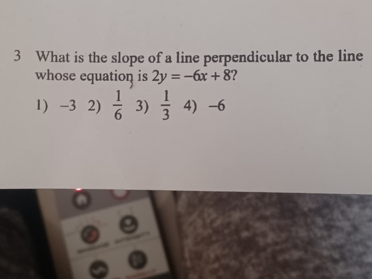 3 What is the slope of a line perpendicular to the line
whose equation is 2y =-6x + 8?
%3D
1) -3 2) 3)
4) -6
