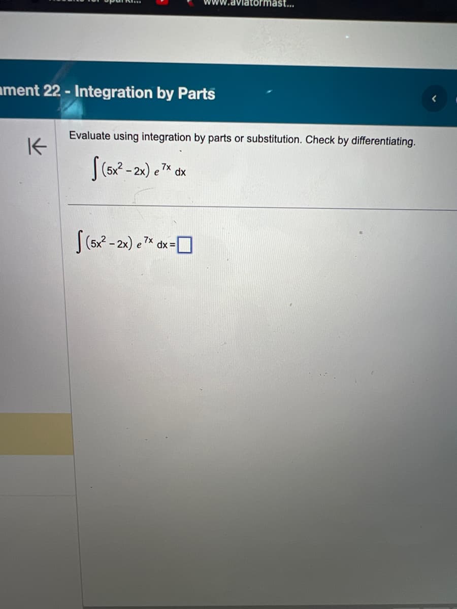 ament 22 - Integration by Parts
K
www.aviatormast...
Evaluate using integration by parts or substitution. Check by differentiating.
(5x²-2x) ex dx
[(5x²-2x) e 7x dx =